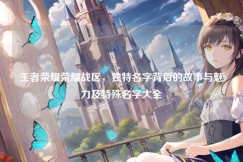王者荣耀荣耀战区,独特名字背后的故事与魅力及特殊名字大全