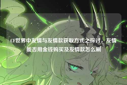 CF世界中友情与友情款获取方式之探讨,友情能否用金钱购买及友情款怎么刷