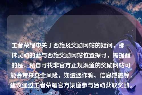 王者荣耀中关于西施及奖励网站的疑问,那一抹灵动的蓝与西施奖励网站位置探寻,需提醒的是,私自寻找非官方正规渠道的奖励网站可能会带来安全风险,如遭遇诈骗、信息泄露等,建议通过王者荣耀官方渠道参与活动获取奖励。