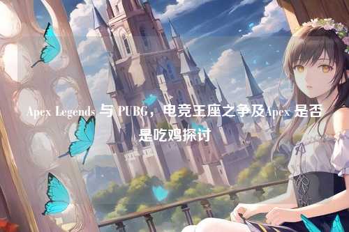 Apex Legends 与 PUBG,电竞王座之争及Apex 是否是吃鸡探讨