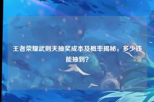 王者荣耀武则天抽奖成本及概率揭秘,多少钱能抽到?