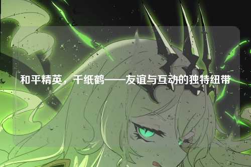 和平精英,千纸鹤——友谊与互动的独特纽带