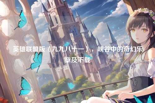 英雄联盟版〈九九八十一〉,峡谷中的奇幻乐章及下载