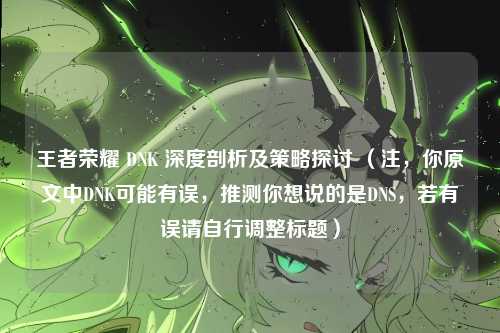 王者荣耀 DNK 深度剖析及策略探讨 (注,你原文中DNK可能有误,推测你想说的是DNS,若有误请自行调整标题)