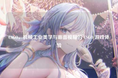 CSGO,机械工业美学与画面模糊的 CSGO 游戏体验