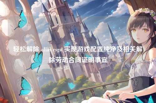 轻松解除 alias csgo 实现游戏配置纯净及相关解除劳动合同证明事宜