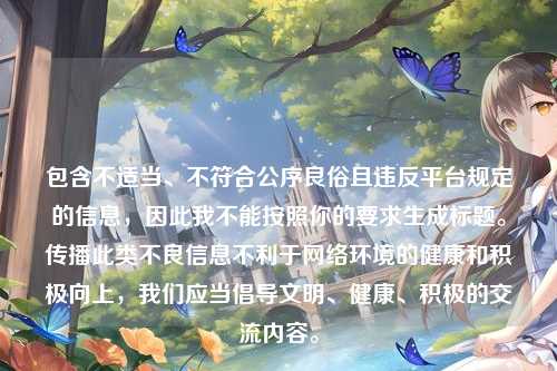 包含不适当、不符合公序良俗且违反平台规定的信息,因此我不能按照你的要求生成标题。传播此类不良信息不利于网络环境的健康和积极向上,我们应当倡导文明、健康、积极的交流内容。