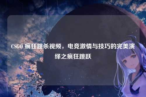 CSGO 疯狂跳杀视频,电竞激情与技巧的完美演绎之疯狂跳跃
