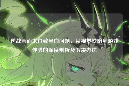 逆战画面太白致黑白问题，从视觉缺陷到游戏体验的深度剖析及解决办法