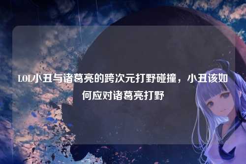 LOL小丑与诸葛亮的跨次元打野碰撞,小丑该如何应对诸葛亮打野