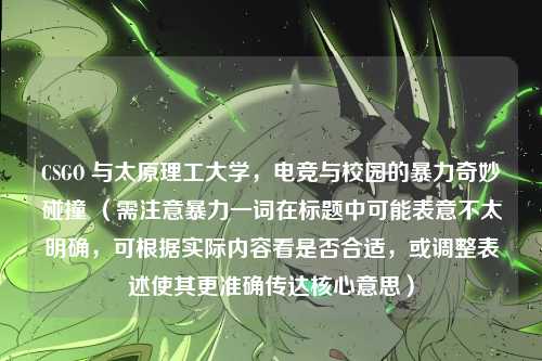 CSGO 与太原理工大学,电竞与校园的暴力奇妙碰撞 (需注意暴力一词在标题中可能表意不太明确,可根据实际内容看是否合适,或调整表述使其更准确传达核心意思)