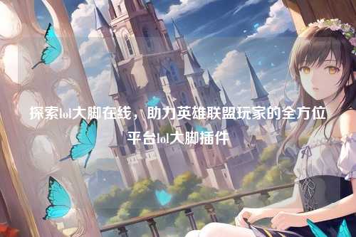 探索lol大脚在线，助力英雄联盟玩家的全方位平台lol大脚插件