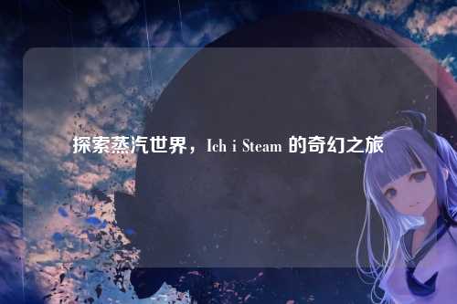 探索蒸汽世界，Ich i Steam 的奇幻之旅