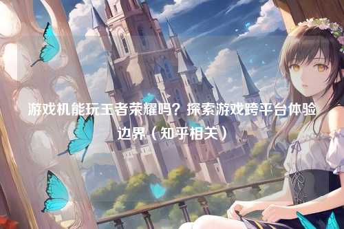 游戏机能玩王者荣耀吗？探索游戏跨平台体验边界（知乎相关）