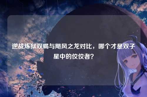逆战炼狱双蝎与飓风之龙对比,哪个才是双子星中的佼佼者?