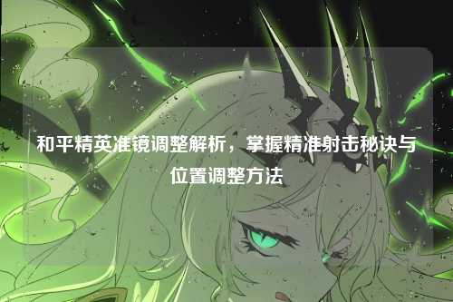和平精英准镜调整解析，掌握精准射击秘诀与位置调整方法