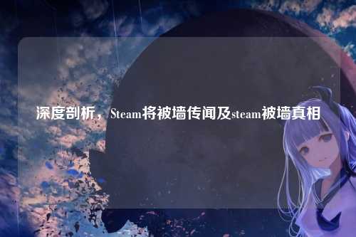 深度剖析,Steam将被墙传闻及steam被墙真相