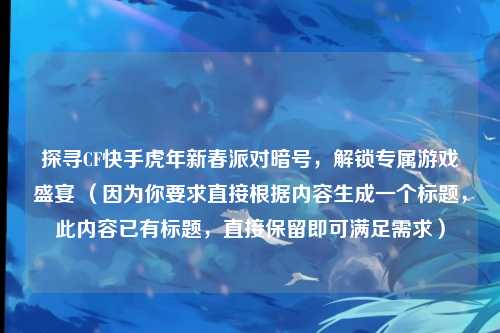 探寻CF快手虎年新春派对暗号,解锁专属游戏盛宴 (因为你要求直接根据内容生成一个标题,此内容已有标题,直接保留即可满足需求)