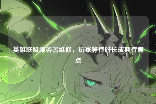 英雄联盟服务器维修,玩家等待时长成期待焦点