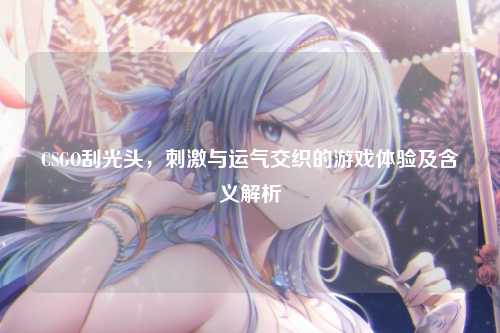 CSGO刮光头，刺激与运气交织的游戏体验及含义解析