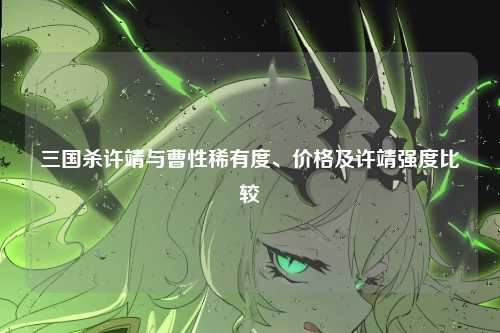 三国杀许靖与曹性稀有度、价格及许靖强度比较
