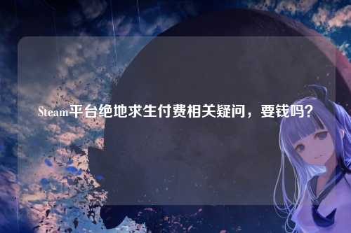 Steam平台绝地求生付费相关疑问,要钱吗?