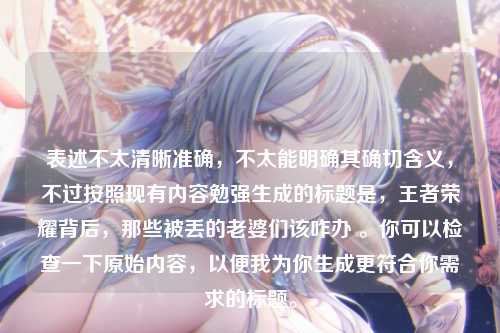 表述不太清晰准确,不太能明确其确切含义,不过按照现有内容勉强生成的标题是,王者荣耀背后,那些被丢的老婆们该咋办 。你可以检查一下原始内容,以便我为你生成更符合你需求的标题。