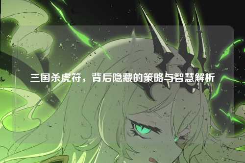 三国杀虎符，背后隐藏的策略与智慧解析