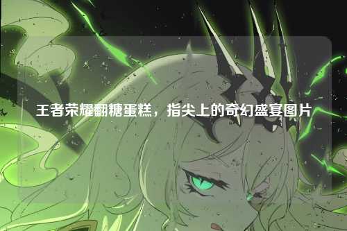 王者荣耀翻糖蛋糕,指尖上的奇幻盛宴图片