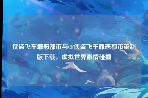 侠盗飞车罪恶都市与CF侠盗飞车罪恶都市重制版下载,虚拟世界激情碰撞