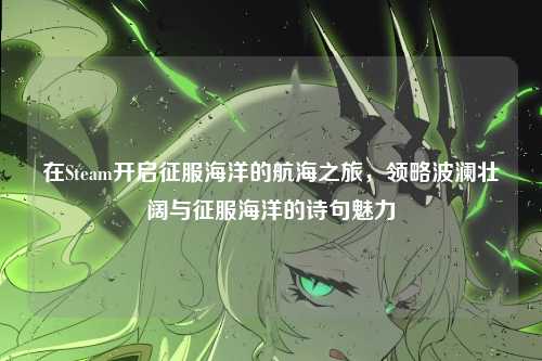 在Steam开启征服海洋的航海之旅,领略波澜壮阔与征服海洋的诗句魅力