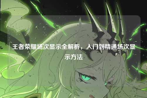 王者荣耀场次显示全解析,入门到精通场次显示方法