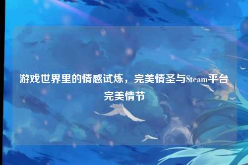 游戏世界里的情感试炼,完美情圣与Steam平台完美情节