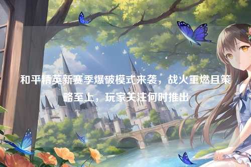 和平精英新赛季爆破模式来袭，战火重燃且策略至上，玩家关注何时推出