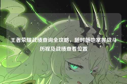 王者荣耀战绩查询全攻略，随时随地掌握战斗历程及战绩查看位置