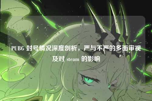 PUBG 封号情况深度剖析,严与不严的多面审视及对 steam 的影响