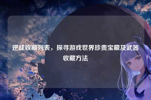 逆战收藏列表,探寻游戏世界珍贵宝藏及武器收藏方法