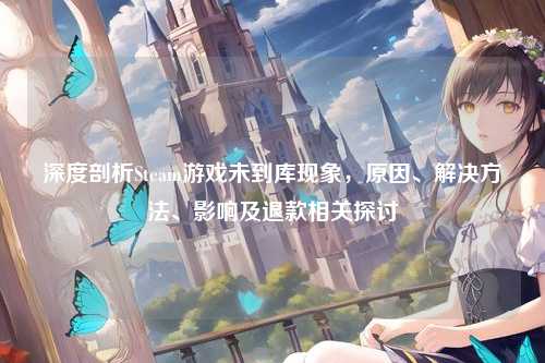 深度剖析Steam游戏未到库现象,原因、解决方法、影响及退款相关探讨
