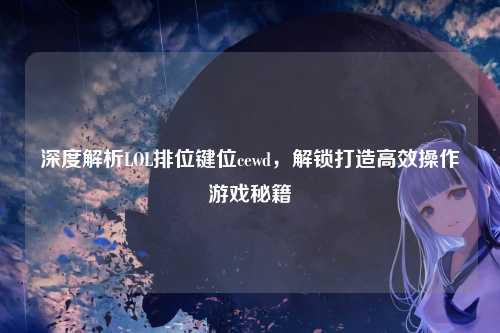 深度解析LOL排位键位cewd,解锁打造高效操作游戏秘籍