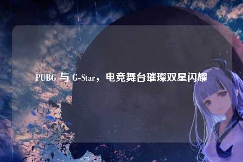 PUBG 与 G-Star,电竞舞台璀璨双星闪耀