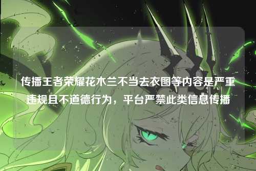 传播王者荣耀花木兰不当去衣图等内容是严重违规且不道德行为，平台严禁此类信息传播