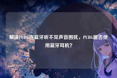 解决PUBG连蓝牙听不见声音困扰,PUBG能否使用蓝牙耳机?