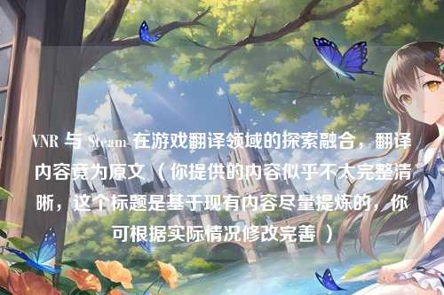 VNR 与 Steam 在游戏翻译领域的探索融合，翻译内容竟为原文 （你提供的内容似乎不太完整清晰，这个标题是基于现有内容尽量提炼的，你可根据实际情况修改完善 ）