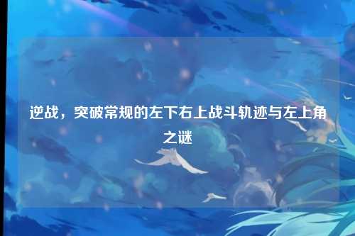 逆战,突破常规的左下右上战斗轨迹与左上角之谜