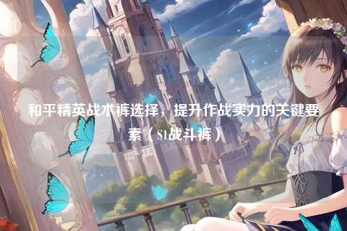 和平精英战术裤选择,提升作战实力的关键要素(S1战斗裤)