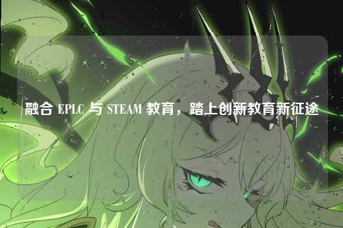 融合 EPLC 与 STEAM 教育，踏上创新教育新征途