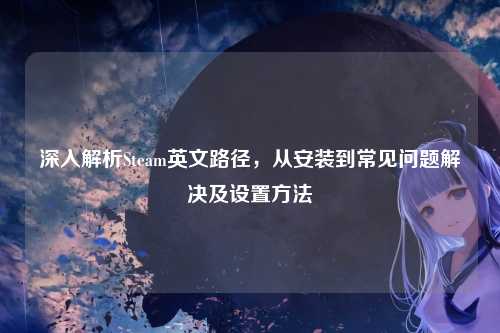深入解析Steam英文路径,从安装到常见问题解决及设置方法