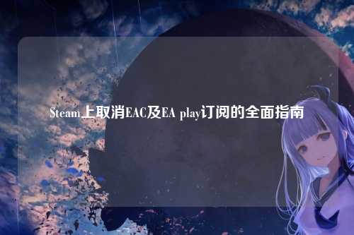 Steam上取消EAC及EA play订阅的全面指南