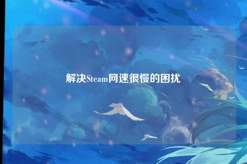 解决Steam网速很慢的困扰