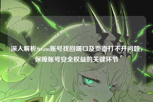 深入解析Steam账号找回端口及页面打不开问题,保障账号安全权益的关键环节